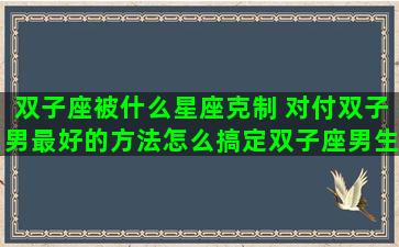 双子座被什么星座克制 对付双子男最好的方法怎么搞定双子座男生